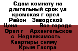 Сдам комнату на длительный срок ул кромская г орел › Район ­ Заводской › Цена ­ 5 500 - Все города, Орел г., Архангельское с. Недвижимость » Квартиры сниму   . Крым,Гаспра